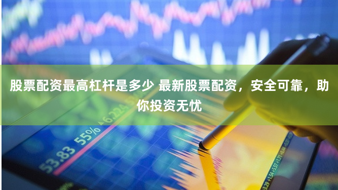 股票配资最高杠杆是多少 最新股票配资,安全可靠,助你投资无忧
