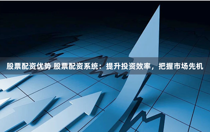 股票配资优势 股票配资系统：提升投资效率，把握市场先机