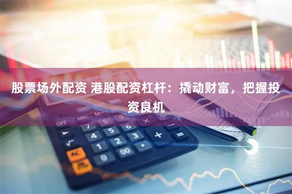 股票场外配资 港股配资杠杆：撬动财富，把握投资良机