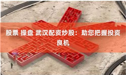 股票 操盘 武汉配资炒股：助您把握投资良机