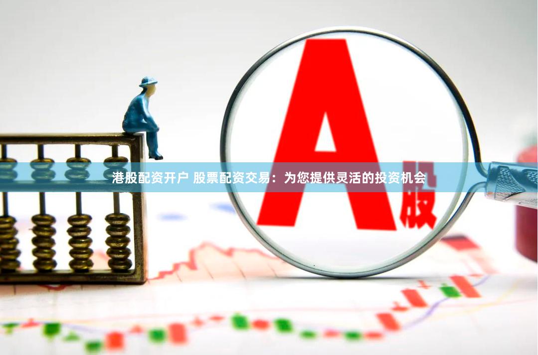 港股配资开户 股票配资交易：为您提供灵活的投资机会