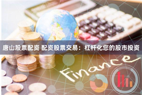 唐山股票配资 配资股票交易：杠杆化您的股市投资