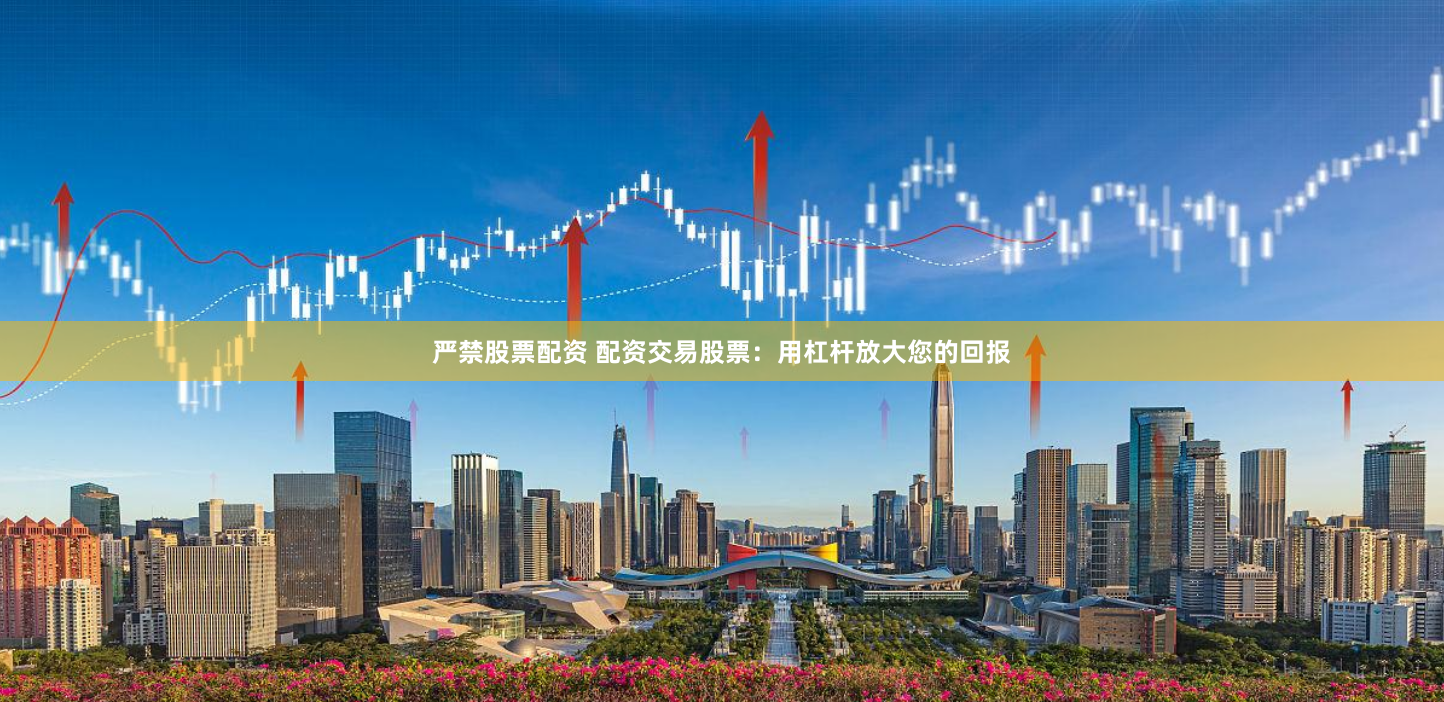 严禁股票配资 配资交易股票：用杠杆放大您的回报