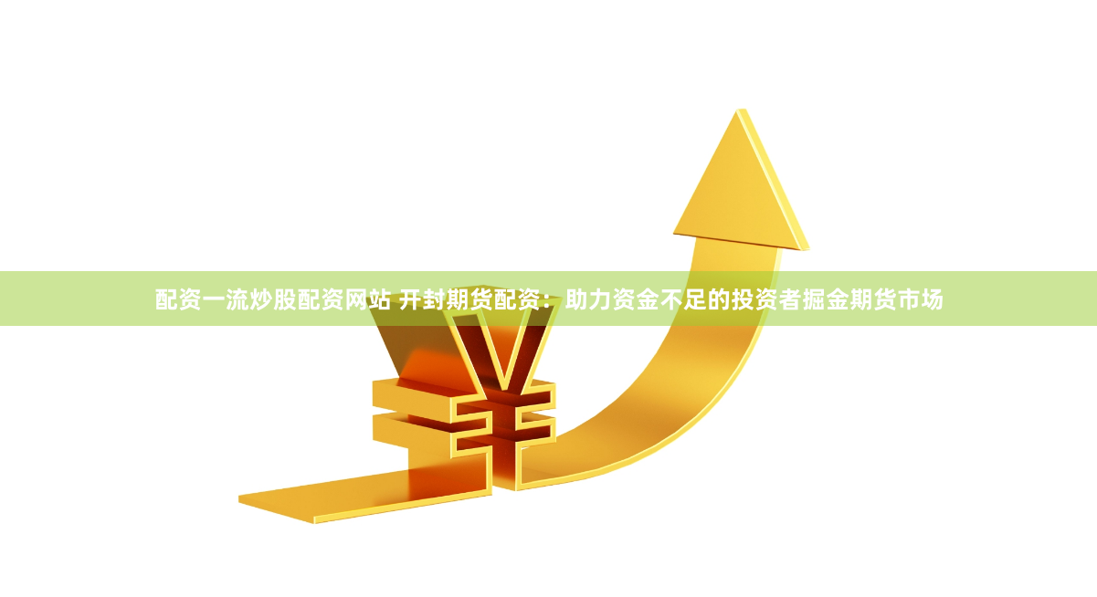 配资一流炒股配资网站 开封期货配资：助力资金不足的投资者掘金期货市场