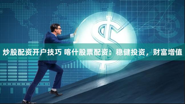 炒股配资开户技巧 喀什股票配资：稳健投资，财富增值