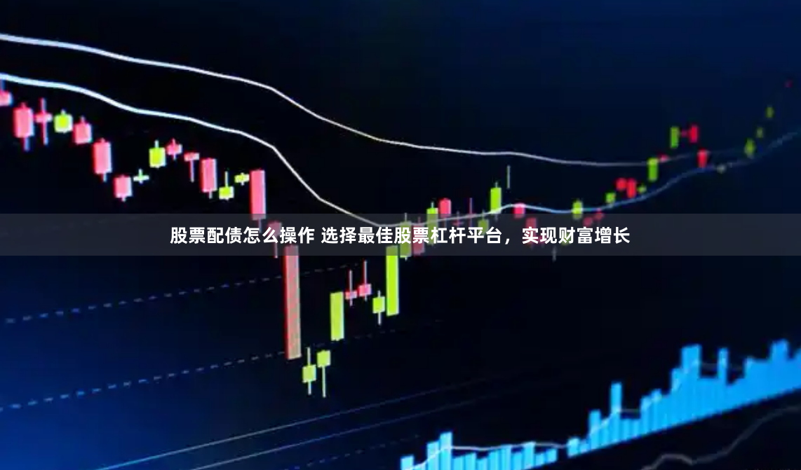 股票配债怎么操作 选择最佳股票杠杆平台，实现财富增长