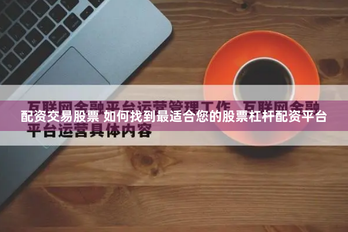 配资交易股票 如何找到最适合您的股票杠杆配资平台