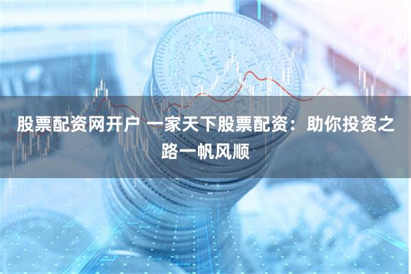 股票配资网开户 一家天下股票配资：助你投资之路一帆风顺