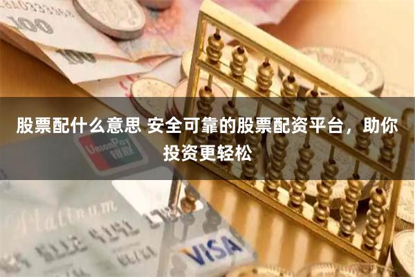 股票配什么意思 安全可靠的股票配资平台，助你投资更轻松