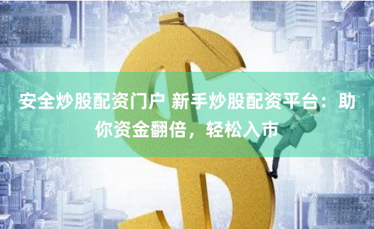 安全炒股配资门户 新手炒股配资平台：助你资金翻倍，轻松入市