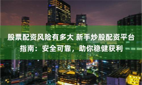 股票配资风险有多大 新手炒股配资平台指南：安全可靠，助你稳健获利