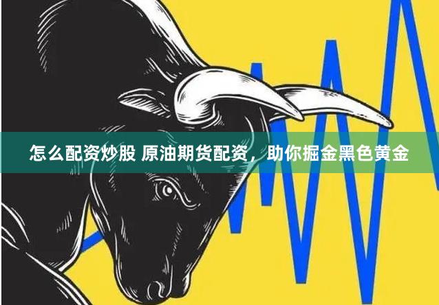 怎么配资炒股 原油期货配资，助你掘金黑色黄金