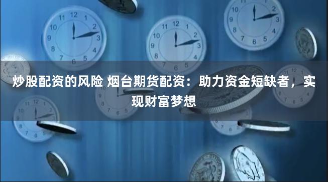 炒股配资的风险 烟台期货配资：助力资金短缺者，实现财富梦想