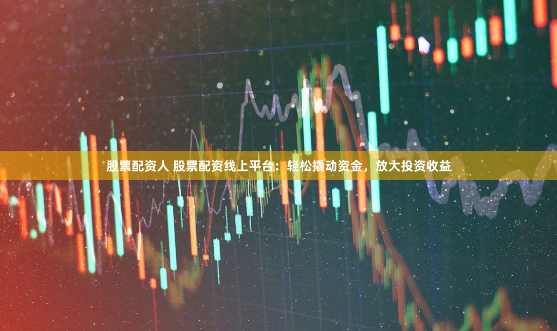 股票配资人 股票配资线上平台：轻松撬动资金，放大投资收益