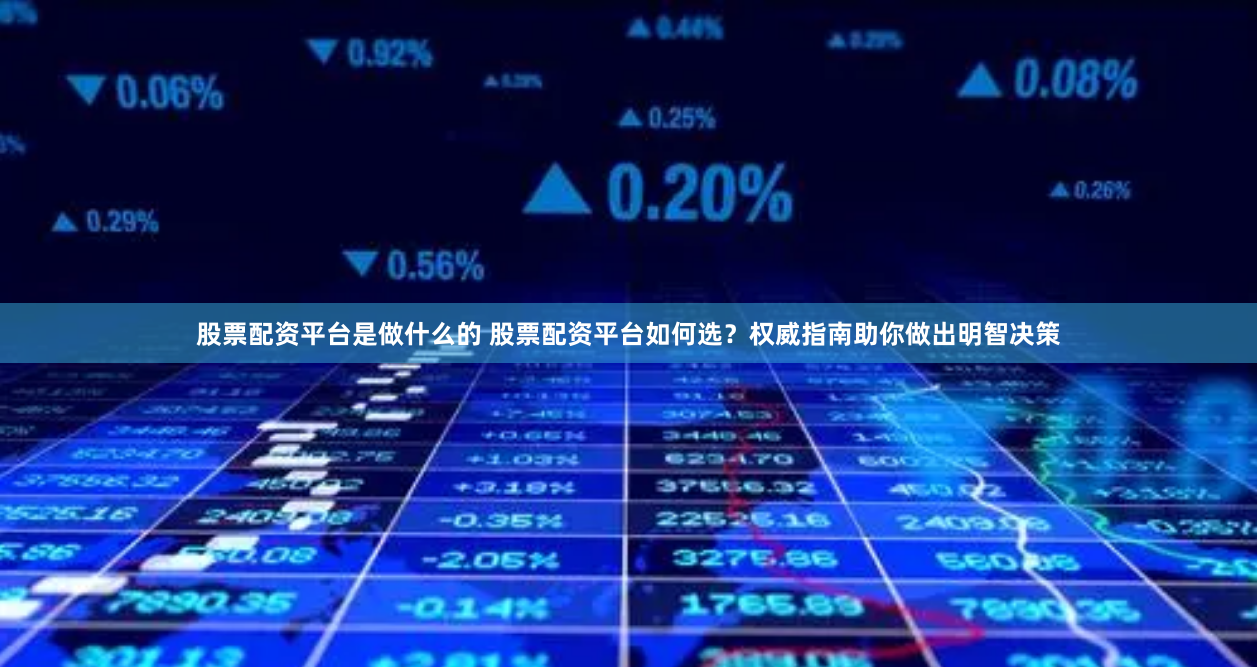 股票配资平台是做什么的 股票配资平台如何选?权威指南助你做出明智决策