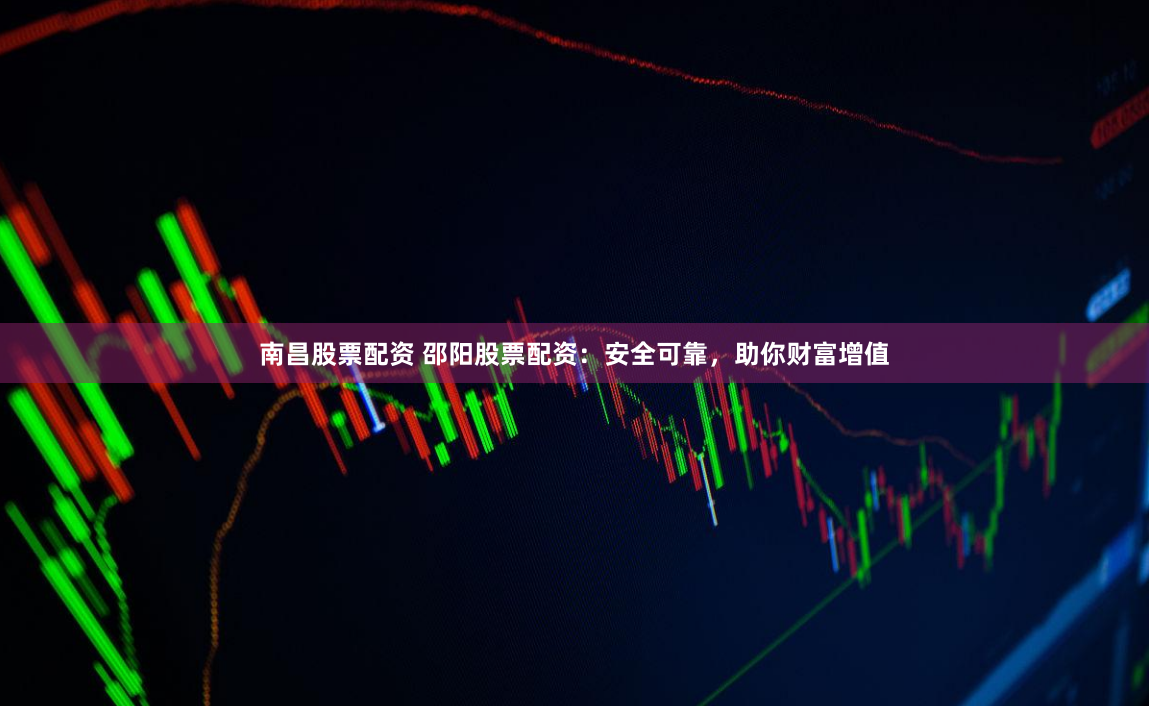 南昌股票配资 邵阳股票配资：安全可靠，助你财富增值