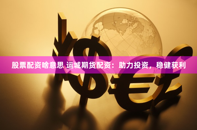 股票配资啥意思 运城期货配资：助力投资，稳健获利