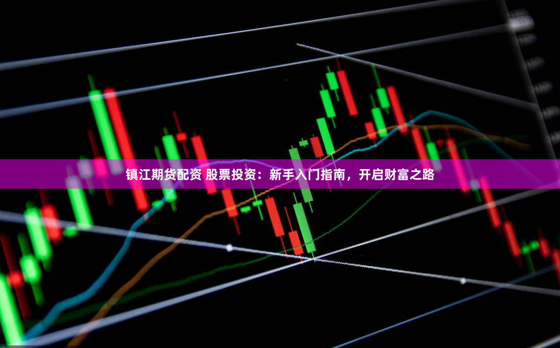 镇江期货配资 股票投资：新手入门指南，开启财富之路
