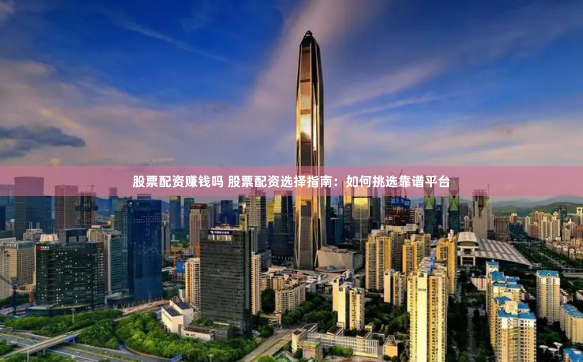 股票配资赚钱吗 股票配资选择指南：如何挑选靠谱平台