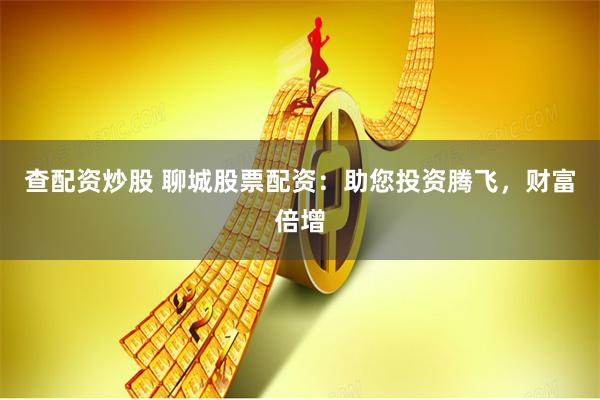 查配资炒股 聊城股票配资：助您投资腾飞，财富倍增