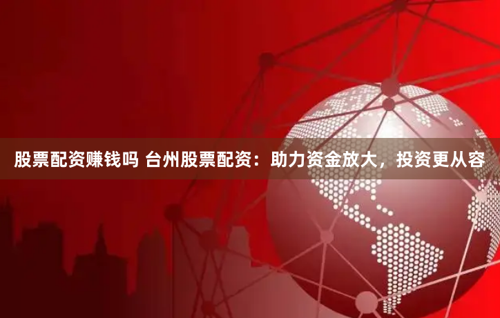 股票配资赚钱吗 台州股票配资：助力资金放大，投资更从容