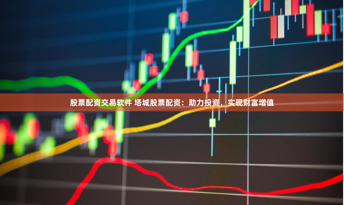 股票配资交易软件 塔城股票配资：助力投资，实现财富增值