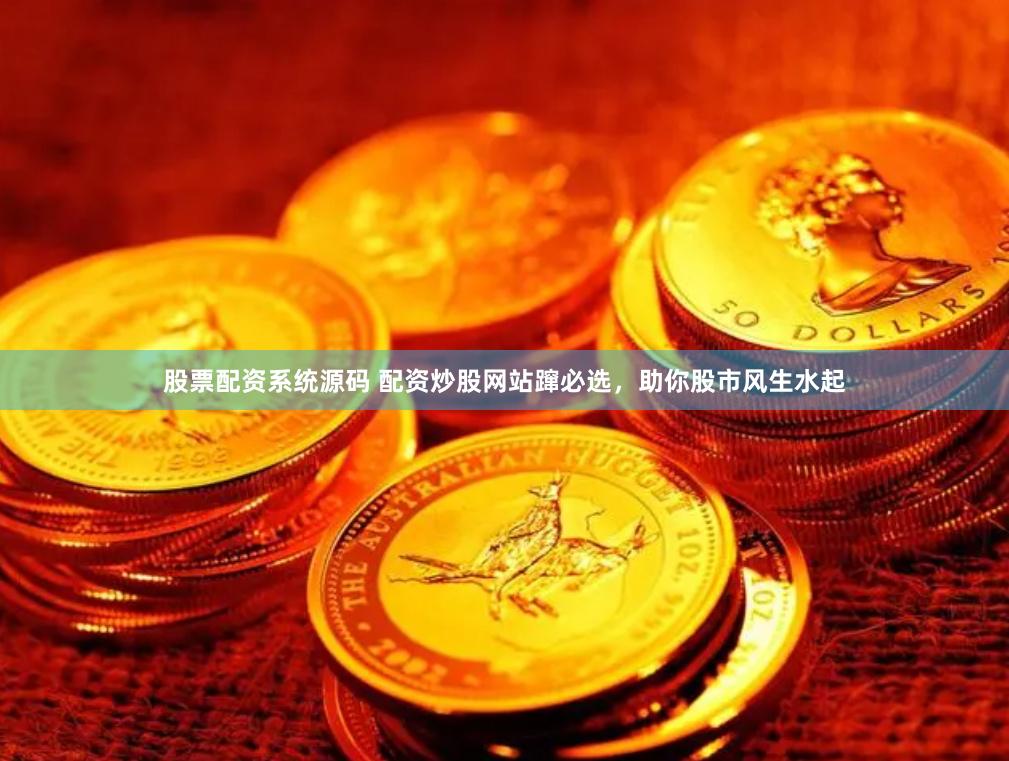 股票配资系统源码 配资炒股网站蹿必选，助你股市风生水起