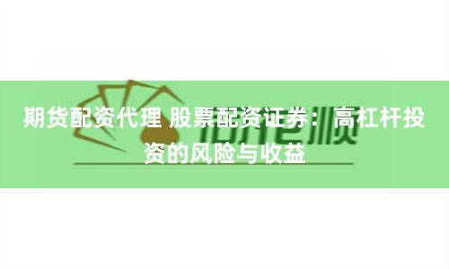 期货配资代理 股票配资证券：高杠杆投资的风险与收益