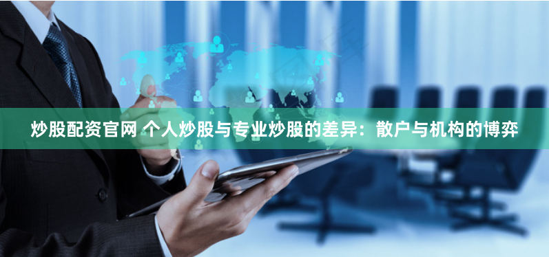 炒股配资官网 个人炒股与专业炒股的差异：散户与机构的博弈