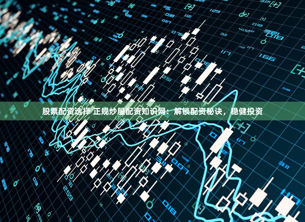 股票配资选择 正规炒股配资知识网：解锁配资秘诀，稳健投资