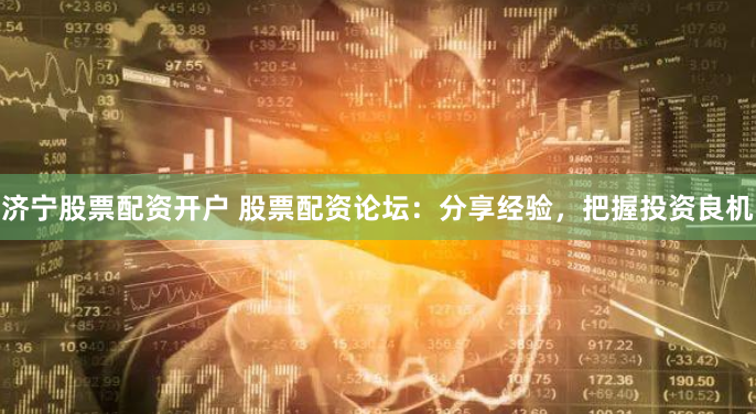 济宁股票配资开户 股票配资论坛：分享经验，把握投资良机