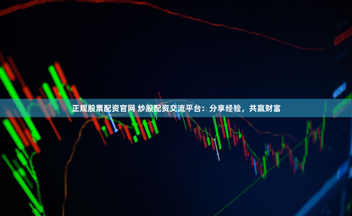 正规股票配资官网 炒股配资交流平台：分享经验，共赢财富