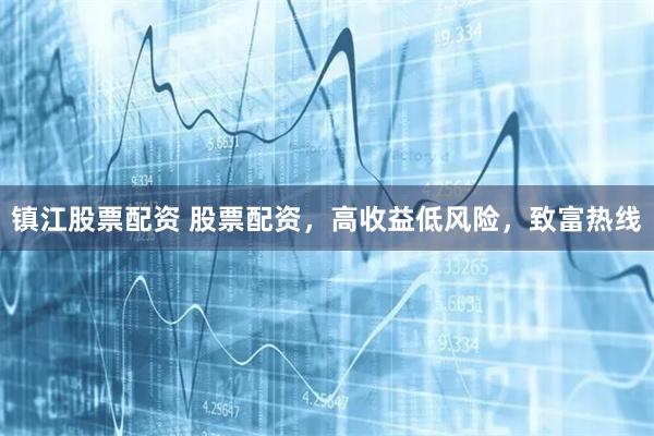镇江股票配资 股票配资，高收益低风险，致富热线