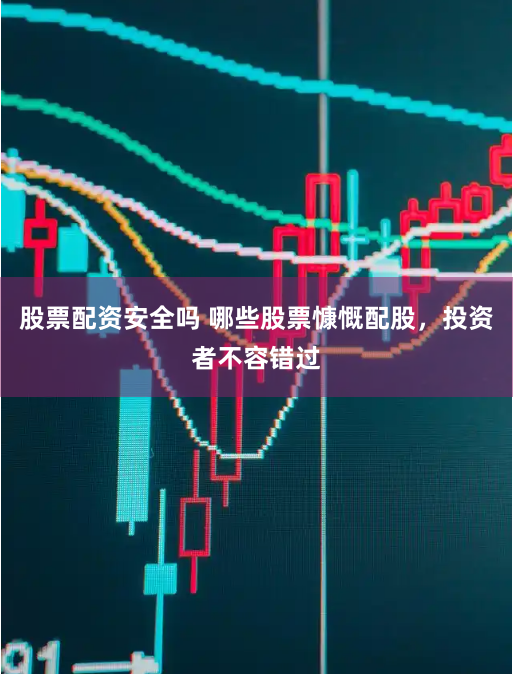 股票配资安全吗 哪些股票慷慨配股，投资者不容错过