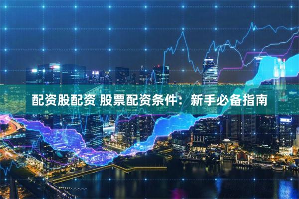 配资股配资 股票配资条件：新手必备指南