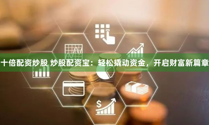 十倍配资炒股 炒股配资宝：轻松撬动资金，开启财富新篇章