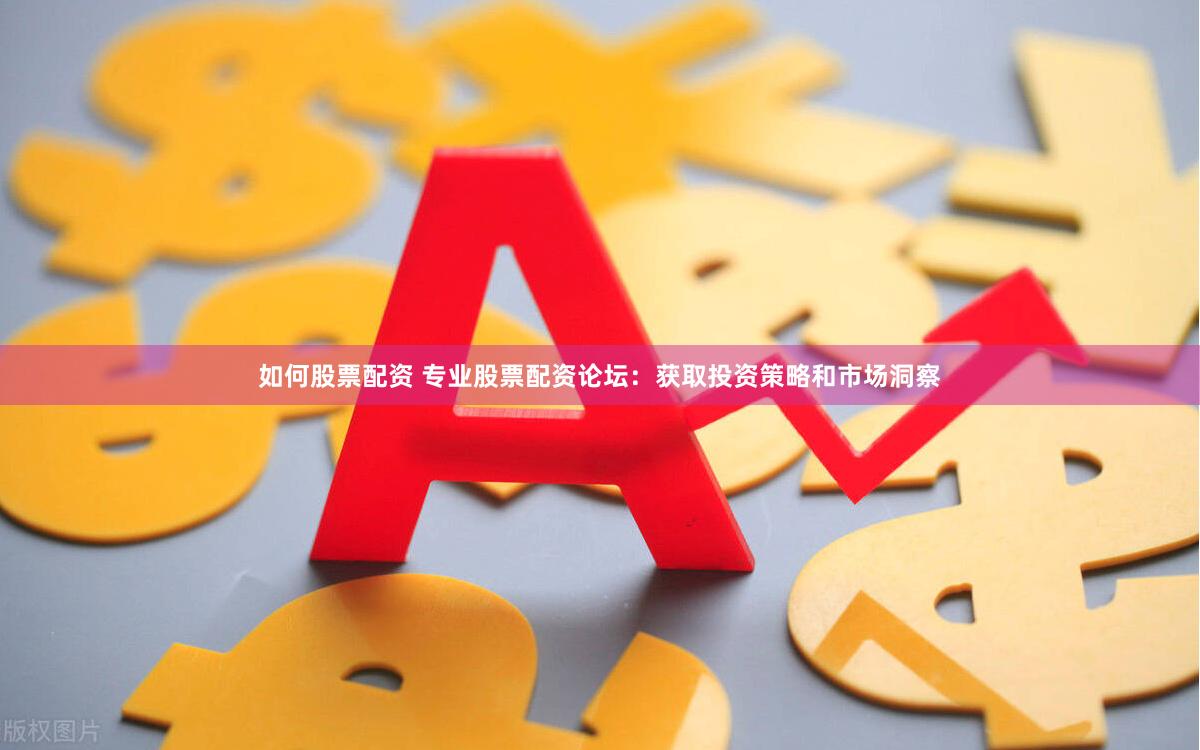 如何股票配资 专业股票配资论坛：获取投资策略和市场洞察