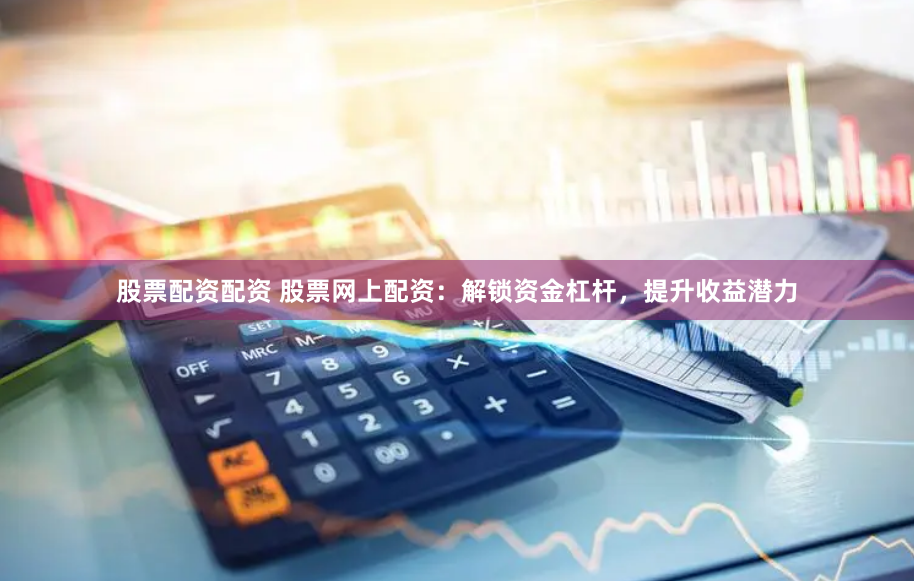 股票配资配资 股票网上配资：解锁资金杠杆，提升收益潜力