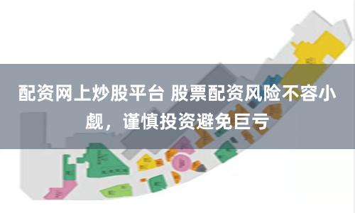 配资网上炒股平台 股票配资风险不容小觑，谨慎投资避免巨亏