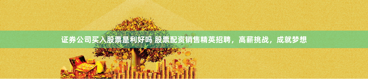 证券公司买入股票是利好吗 股票配资销售精英招聘，高薪挑战，成就梦想