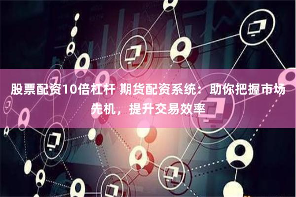 股票配资10倍杠杆 期货配资系统：助你把握市场先机，提升交易效率