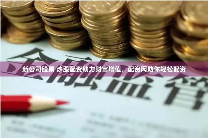 新公司股票 炒股配资助力财富增值，配资网助你轻松配资
