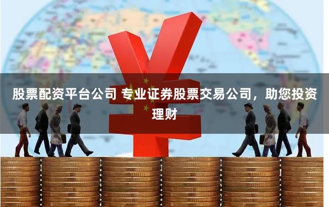 股票配资平台公司 专业证券股票交易公司，助您投资理财