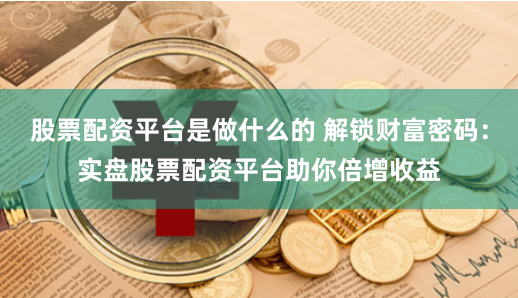 股票配资平台是做什么的 解锁财富密码：实盘股票配资平台助你倍增收益