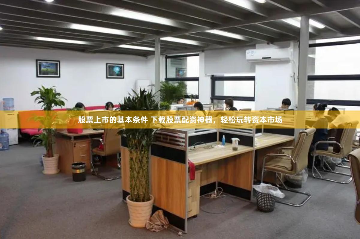 股票上市的基本条件 下载股票配资神器，轻松玩转资本市场