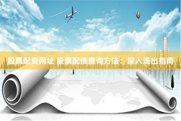 股票配资网址 股票配债查询方法：深入浅出指南