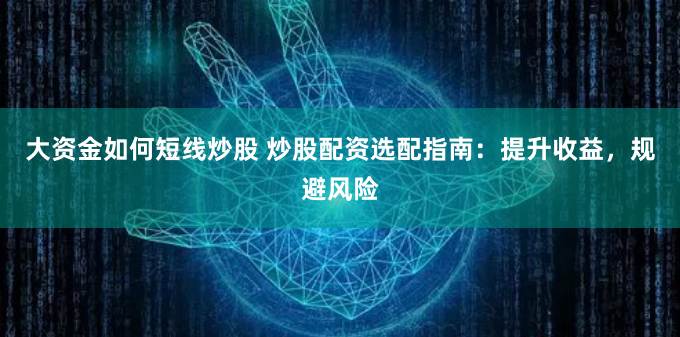 大资金如何短线炒股 炒股配资选配指南:提升收益,规避风险