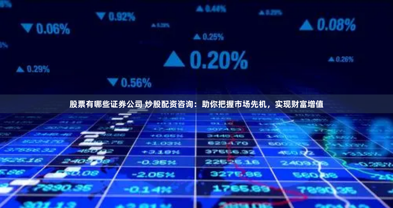 股票有哪些证券公司 炒股配资咨询：助你把握市场先机，实现财富增值