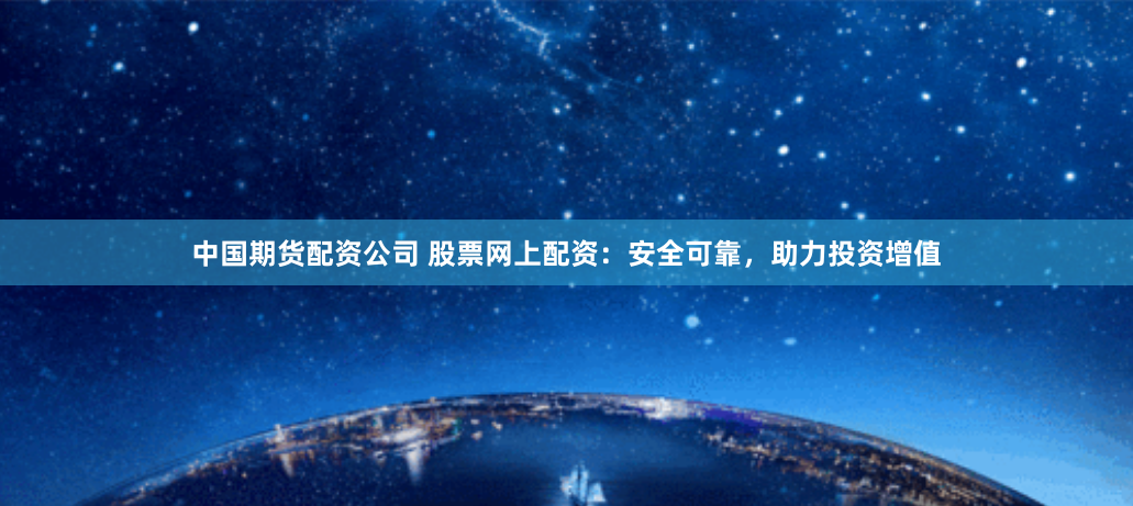 中国期货配资公司 股票网上配资:安全可靠,助力投资增值