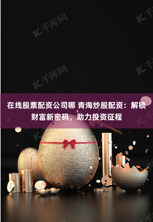 在线股票配资公司哪 青海炒股配资：解锁财富新密码，助力投资征程